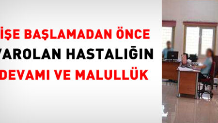 İşe başlamadan Evvel varolan hastalığın devamı ve malullük